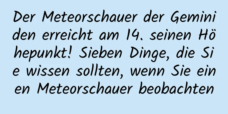 Der Meteorschauer der Geminiden erreicht am 14. seinen Höhepunkt! Sieben Dinge, die Sie wissen sollten, wenn Sie einen Meteorschauer beobachten