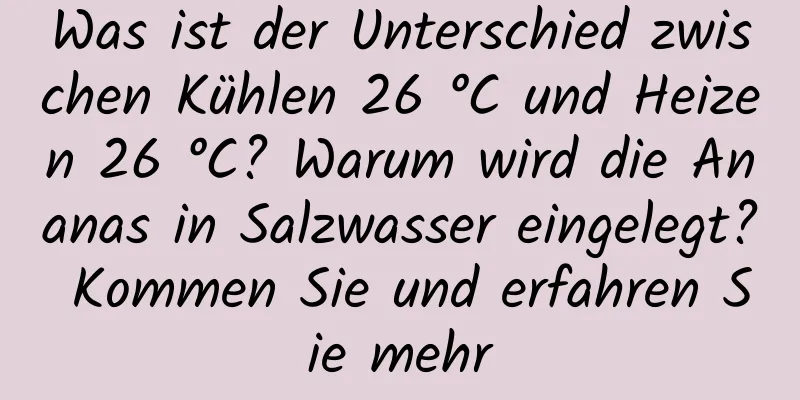 Was ist der Unterschied zwischen Kühlen 26 °C und Heizen 26 °C? Warum wird die Ananas in Salzwasser eingelegt? Kommen Sie und erfahren Sie mehr