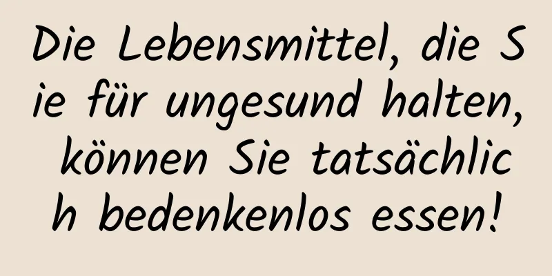 Die Lebensmittel, die Sie für ungesund halten, können Sie tatsächlich bedenkenlos essen!
