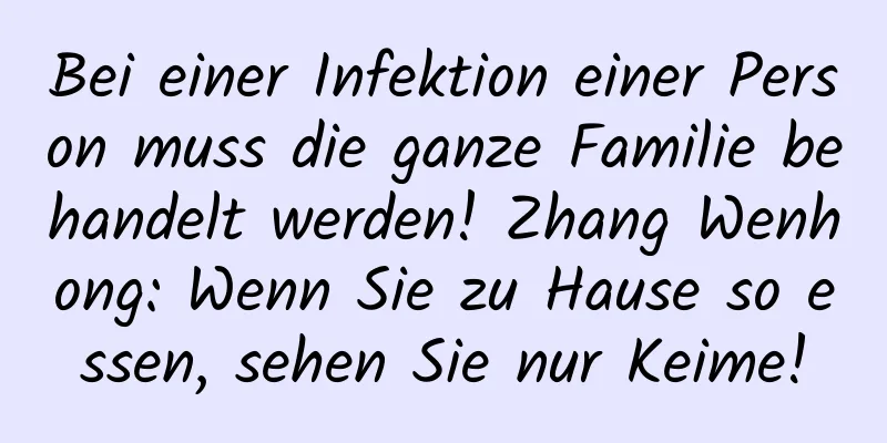 Bei einer Infektion einer Person muss die ganze Familie behandelt werden! Zhang Wenhong: Wenn Sie zu Hause so essen, sehen Sie nur Keime!