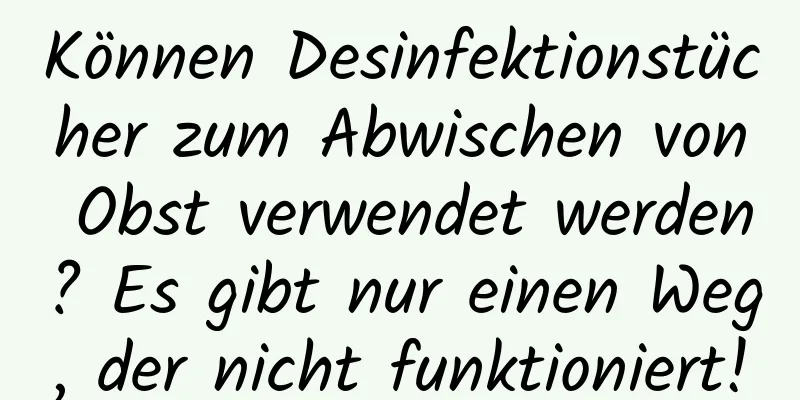 Können Desinfektionstücher zum Abwischen von Obst verwendet werden? Es gibt nur einen Weg, der nicht funktioniert!