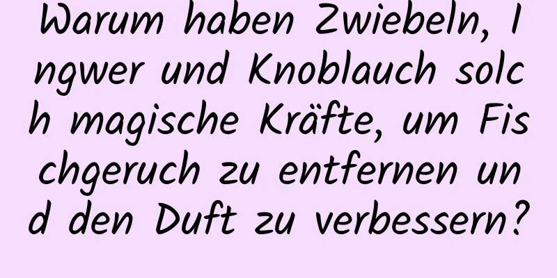 Warum haben Zwiebeln, Ingwer und Knoblauch solch magische Kräfte, um Fischgeruch zu entfernen und den Duft zu verbessern?