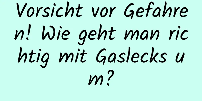 Vorsicht vor Gefahren! Wie geht man richtig mit Gaslecks um?
