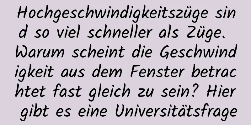 Hochgeschwindigkeitszüge sind so viel schneller als Züge. Warum scheint die Geschwindigkeit aus dem Fenster betrachtet fast gleich zu sein? Hier gibt es eine Universitätsfrage