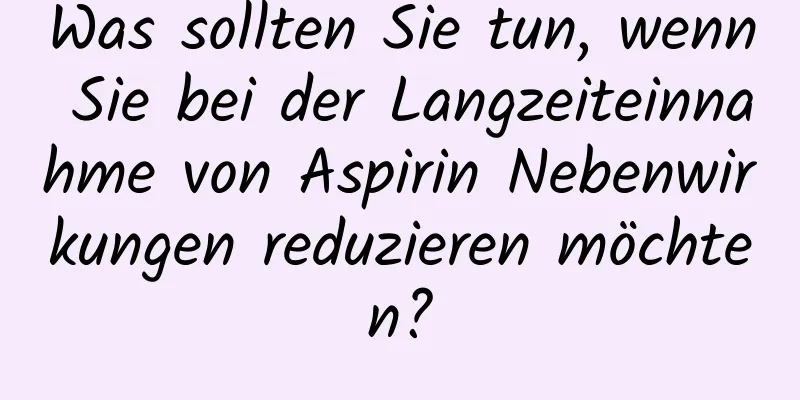 Was sollten Sie tun, wenn Sie bei der Langzeiteinnahme von Aspirin Nebenwirkungen reduzieren möchten?
