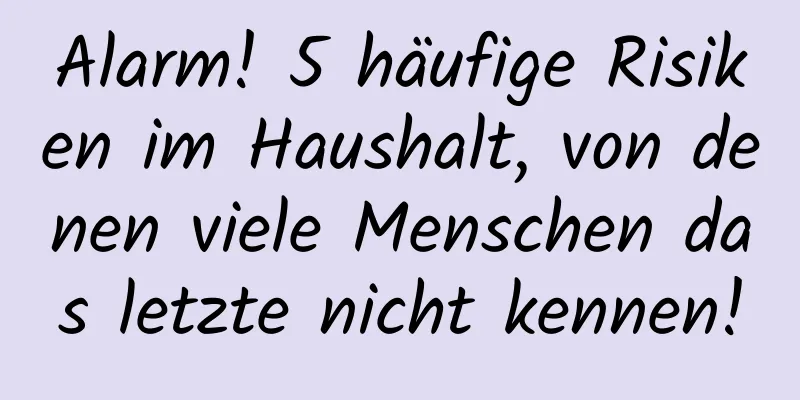 Alarm! 5 häufige Risiken im Haushalt, von denen viele Menschen das letzte nicht kennen!