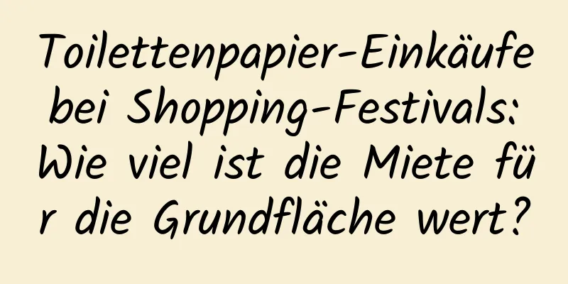 Toilettenpapier-Einkäufe bei Shopping-Festivals: Wie viel ist die Miete für die Grundfläche wert?