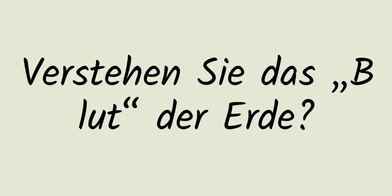 Verstehen Sie das „Blut“ der Erde?