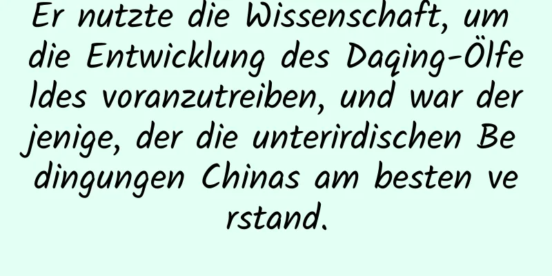 Er nutzte die Wissenschaft, um die Entwicklung des Daqing-Ölfeldes voranzutreiben, und war derjenige, der die unterirdischen Bedingungen Chinas am besten verstand.