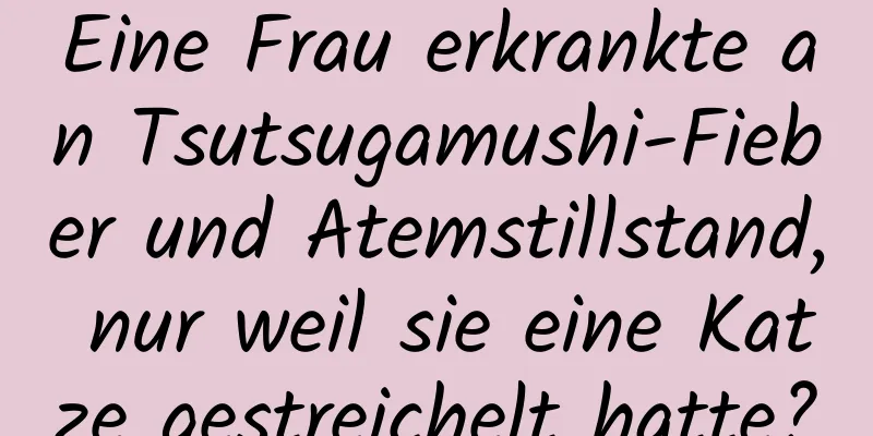Eine Frau erkrankte an Tsutsugamushi-Fieber und Atemstillstand, nur weil sie eine Katze gestreichelt hatte?