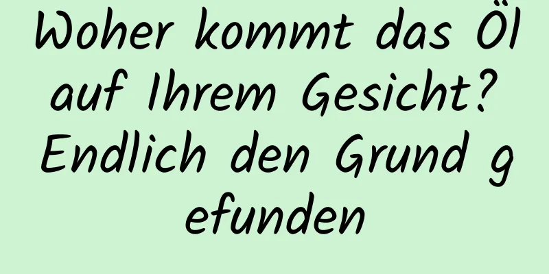 Woher kommt das Öl auf Ihrem Gesicht? Endlich den Grund gefunden