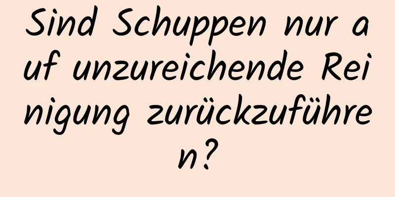 Sind Schuppen nur auf unzureichende Reinigung zurückzuführen?