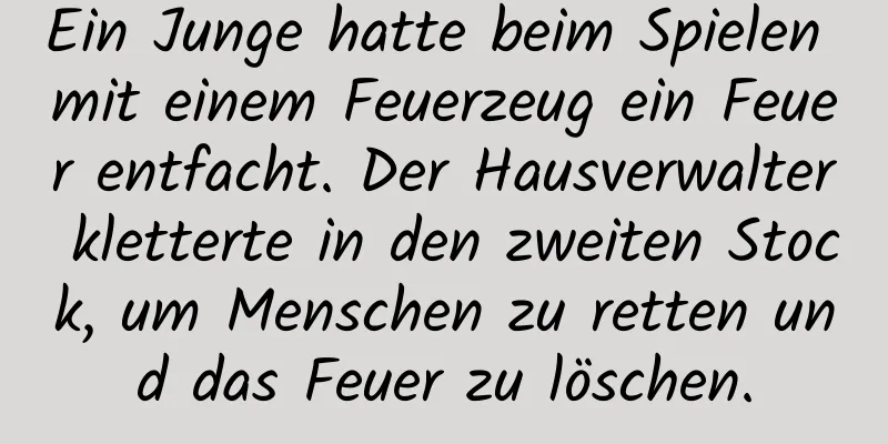 Ein Junge hatte beim Spielen mit einem Feuerzeug ein Feuer entfacht. Der Hausverwalter kletterte in den zweiten Stock, um Menschen zu retten und das Feuer zu löschen.