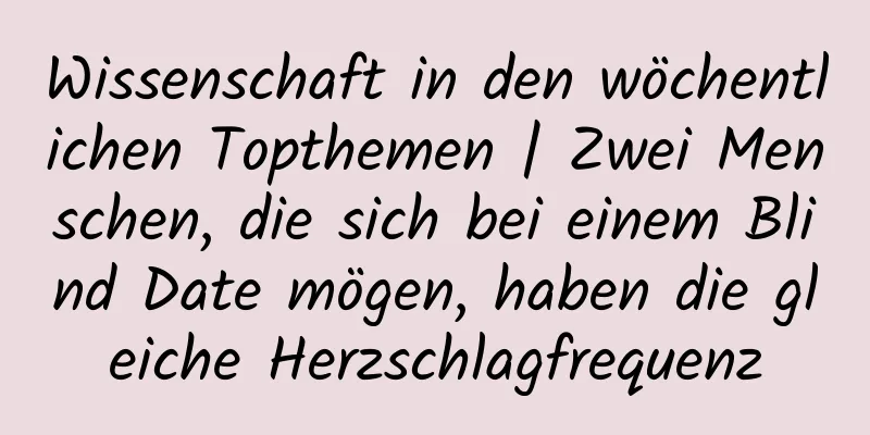 Wissenschaft in den wöchentlichen Topthemen | Zwei Menschen, die sich bei einem Blind Date mögen, haben die gleiche Herzschlagfrequenz