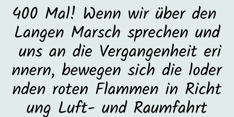 400 Mal! Wenn wir über den Langen Marsch sprechen und uns an die Vergangenheit erinnern, bewegen sich die lodernden roten Flammen in Richtung Luft- und Raumfahrt