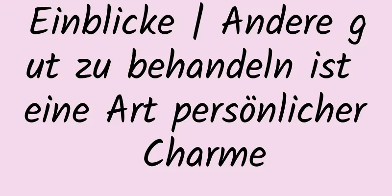 Einblicke | Andere gut zu behandeln ist eine Art persönlicher Charme