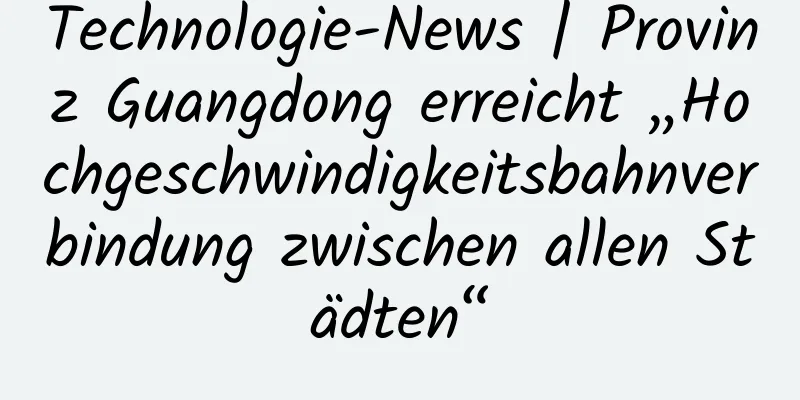 Technologie-News | Provinz Guangdong erreicht „Hochgeschwindigkeitsbahnverbindung zwischen allen Städten“