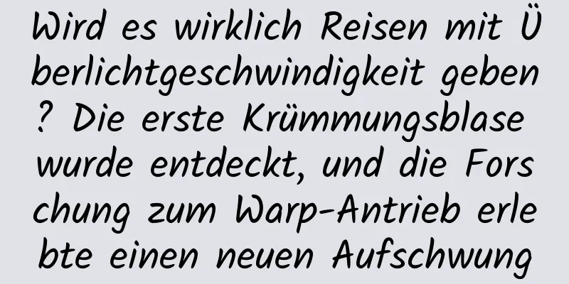 Wird es wirklich Reisen mit Überlichtgeschwindigkeit geben? Die erste Krümmungsblase wurde entdeckt, und die Forschung zum Warp-Antrieb erlebte einen neuen Aufschwung