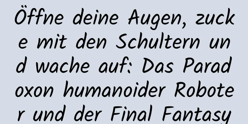 Öffne deine Augen, zucke mit den Schultern und wache auf: Das Paradoxon humanoider Roboter und der Final Fantasy