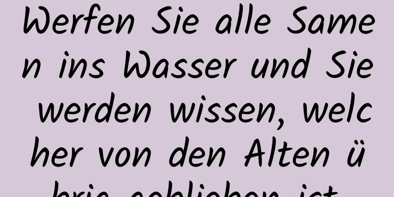 Werfen Sie alle Samen ins Wasser und Sie werden wissen, welcher von den Alten übrig geblieben ist.