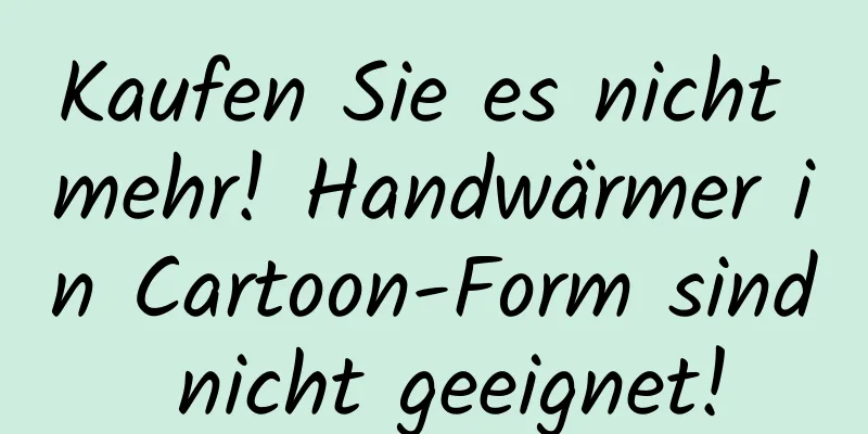 Kaufen Sie es nicht mehr! Handwärmer in Cartoon-Form sind nicht geeignet!