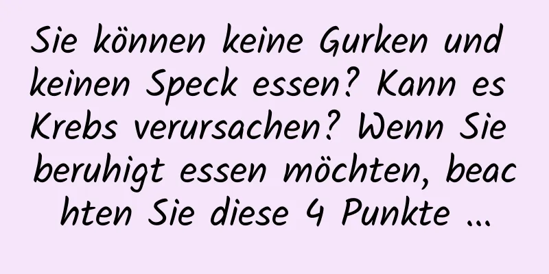 Sie können keine Gurken und keinen Speck essen? Kann es Krebs verursachen? Wenn Sie beruhigt essen möchten, beachten Sie diese 4 Punkte ...