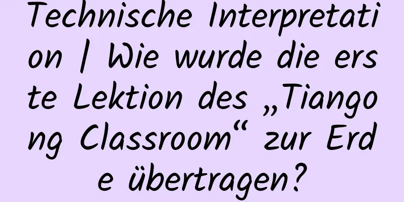 Technische Interpretation | Wie wurde die erste Lektion des „Tiangong Classroom“ zur Erde übertragen?
