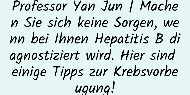 Professor Yan Jun | Machen Sie sich keine Sorgen, wenn bei Ihnen Hepatitis B diagnostiziert wird. Hier sind einige Tipps zur Krebsvorbeugung!