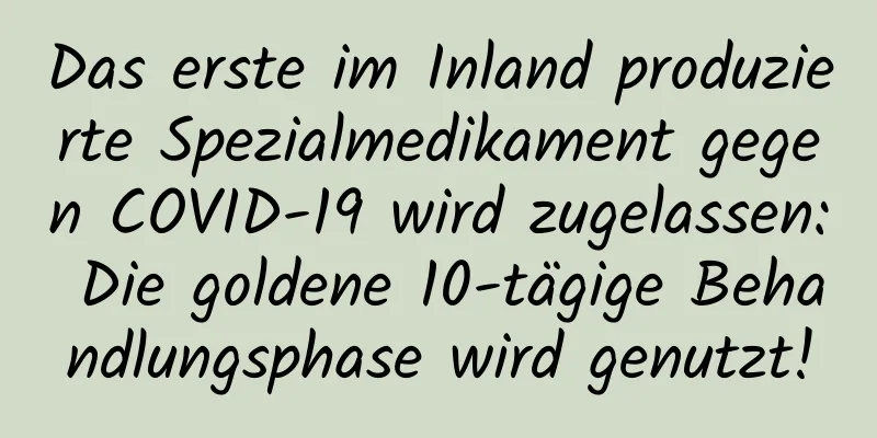 Das erste im Inland produzierte Spezialmedikament gegen COVID-19 wird zugelassen: Die goldene 10-tägige Behandlungsphase wird genutzt!
