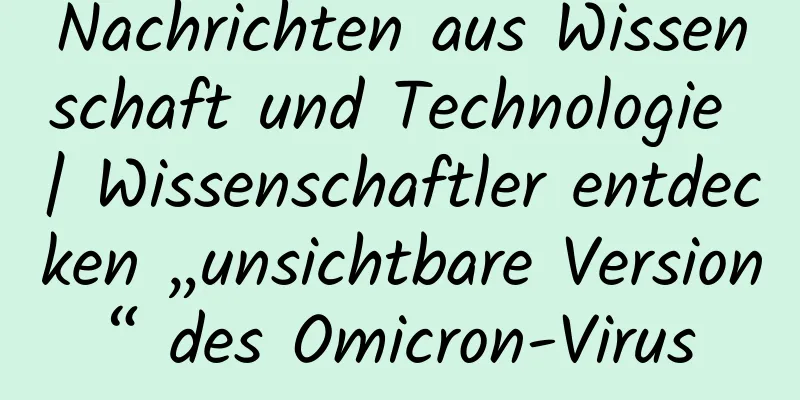 Nachrichten aus Wissenschaft und Technologie | Wissenschaftler entdecken „unsichtbare Version“ des Omicron-Virus