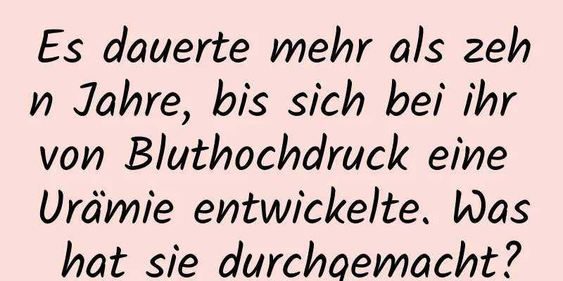 Es dauerte mehr als zehn Jahre, bis sich bei ihr von Bluthochdruck eine Urämie entwickelte. Was hat sie durchgemacht?