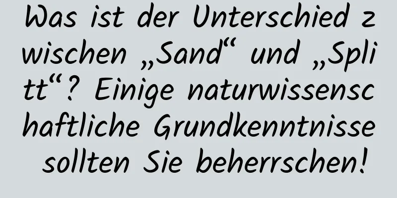 Was ist der Unterschied zwischen „Sand“ und „Splitt“? Einige naturwissenschaftliche Grundkenntnisse sollten Sie beherrschen!