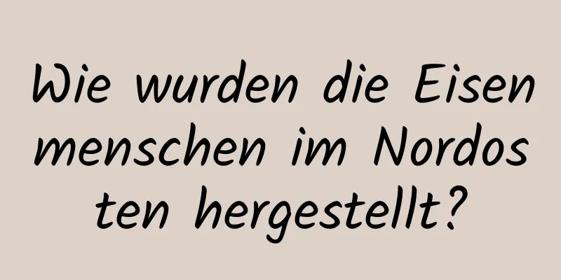 Wie wurden die Eisenmenschen im Nordosten hergestellt?