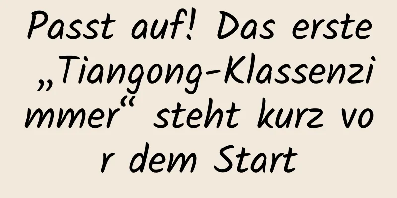 Passt auf! Das erste „Tiangong-Klassenzimmer“ steht kurz vor dem Start