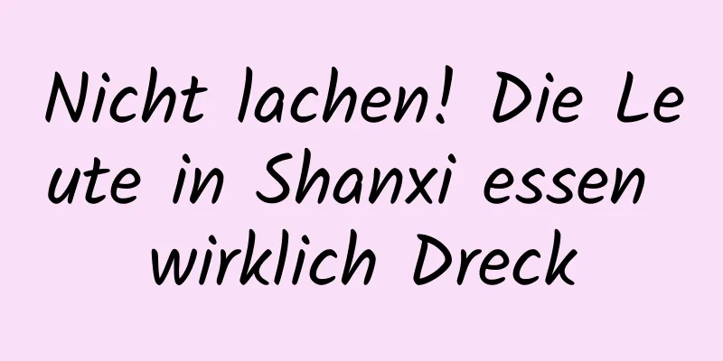 Nicht lachen! Die Leute in Shanxi essen wirklich Dreck
