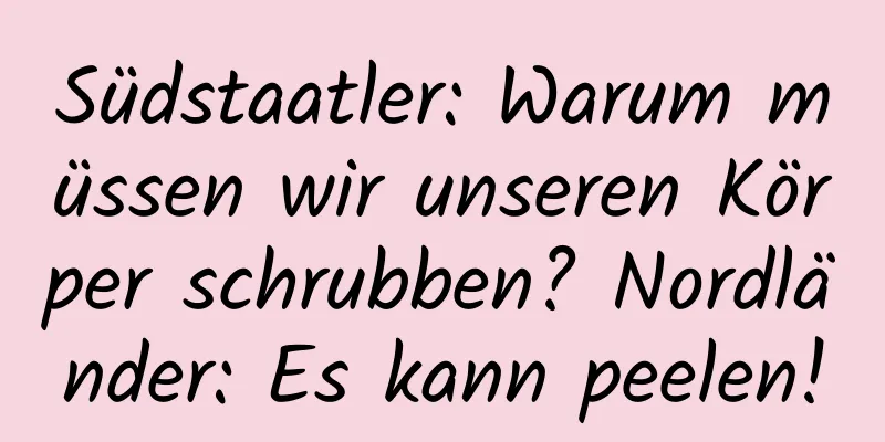 Südstaatler: Warum müssen wir unseren Körper schrubben? Nordländer: Es kann peelen!