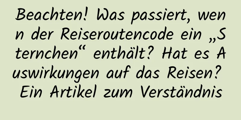 Beachten! Was passiert, wenn der Reiseroutencode ein „Sternchen“ enthält? Hat es Auswirkungen auf das Reisen? Ein Artikel zum Verständnis