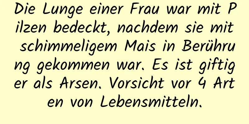 Die Lunge einer Frau war mit Pilzen bedeckt, nachdem sie mit schimmeligem Mais in Berührung gekommen war. Es ist giftiger als Arsen. Vorsicht vor 4 Arten von Lebensmitteln.