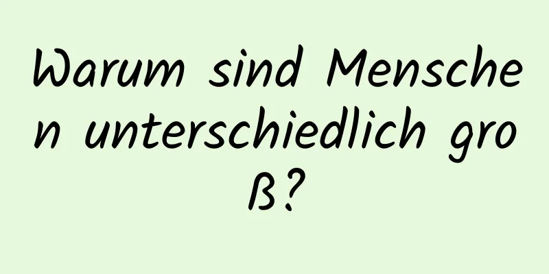 Warum sind Menschen unterschiedlich groß?