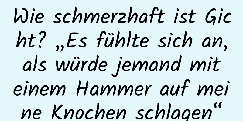 Wie schmerzhaft ist Gicht? „Es fühlte sich an, als würde jemand mit einem Hammer auf meine Knochen schlagen“