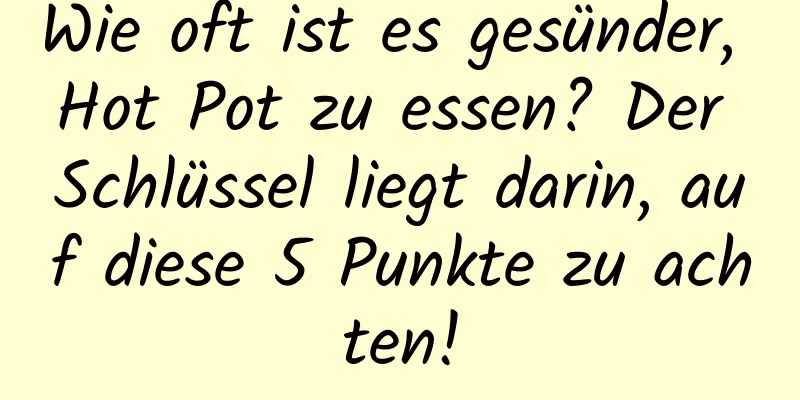 Wie oft ist es gesünder, Hot Pot zu essen? Der Schlüssel liegt darin, auf diese 5 Punkte zu achten!