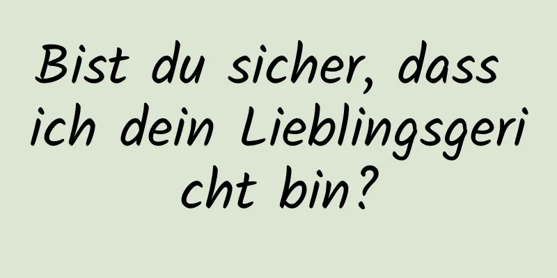 Bist du sicher, dass ich dein Lieblingsgericht bin?