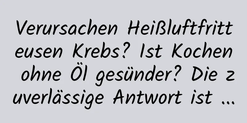 Verursachen Heißluftfritteusen Krebs? Ist Kochen ohne Öl gesünder? Die zuverlässige Antwort ist ...