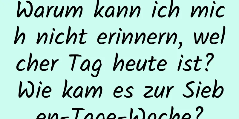 Warum kann ich mich nicht erinnern, welcher Tag heute ist? Wie kam es zur Sieben-Tage-Woche?