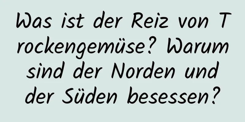 Was ist der Reiz von Trockengemüse? Warum sind der Norden und der Süden besessen?