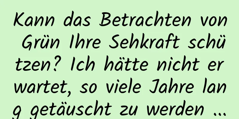 Kann das Betrachten von Grün Ihre Sehkraft schützen? Ich hätte nicht erwartet, so viele Jahre lang getäuscht zu werden ...