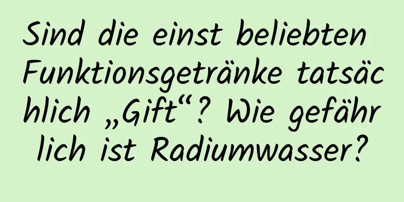 Sind die einst beliebten Funktionsgetränke tatsächlich „Gift“? Wie gefährlich ist Radiumwasser?
