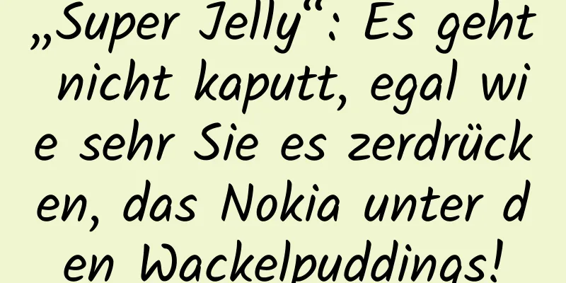 „Super Jelly“: Es geht nicht kaputt, egal wie sehr Sie es zerdrücken, das Nokia unter den Wackelpuddings!