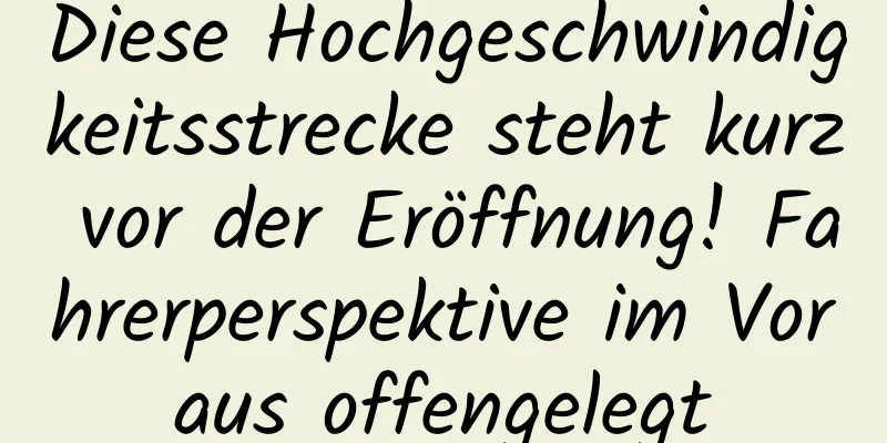Diese Hochgeschwindigkeitsstrecke steht kurz vor der Eröffnung! Fahrerperspektive im Voraus offengelegt