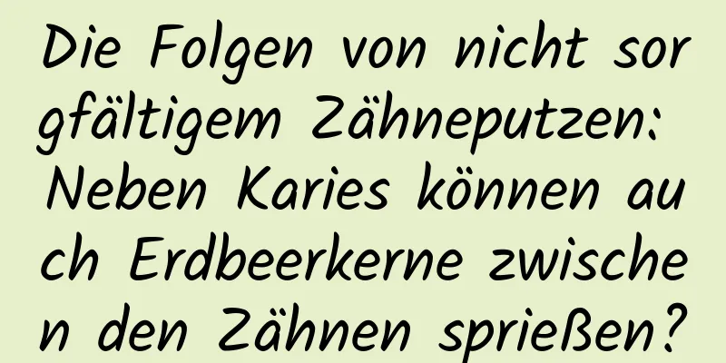 Die Folgen von nicht sorgfältigem Zähneputzen: Neben Karies können auch Erdbeerkerne zwischen den Zähnen sprießen?